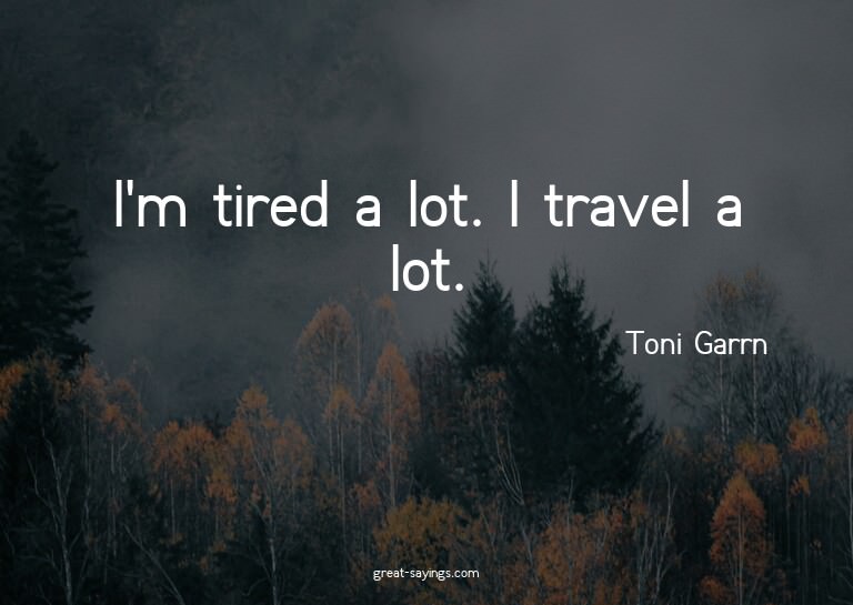I'm tired a lot. I travel a lot.

