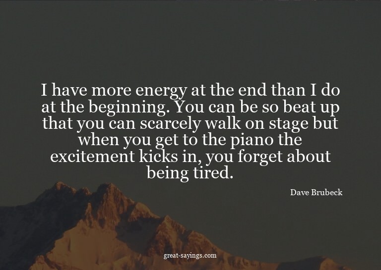I have more energy at the end than I do at the beginnin