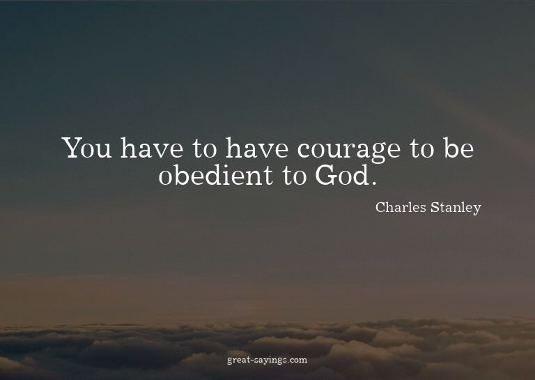 You have to have courage to be obedient to God.

