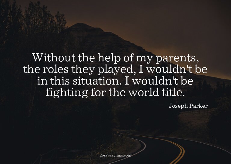Without the help of my parents, the roles they played,