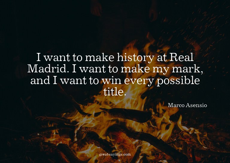 I want to make history at Real Madrid. I want to make m