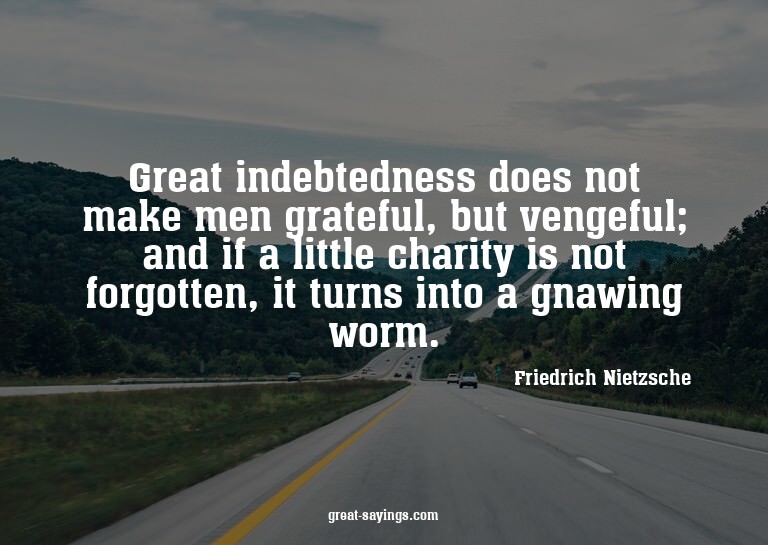 Great indebtedness does not make men grateful, but veng