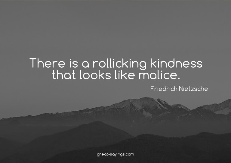 There is a rollicking kindness that looks like malice.

