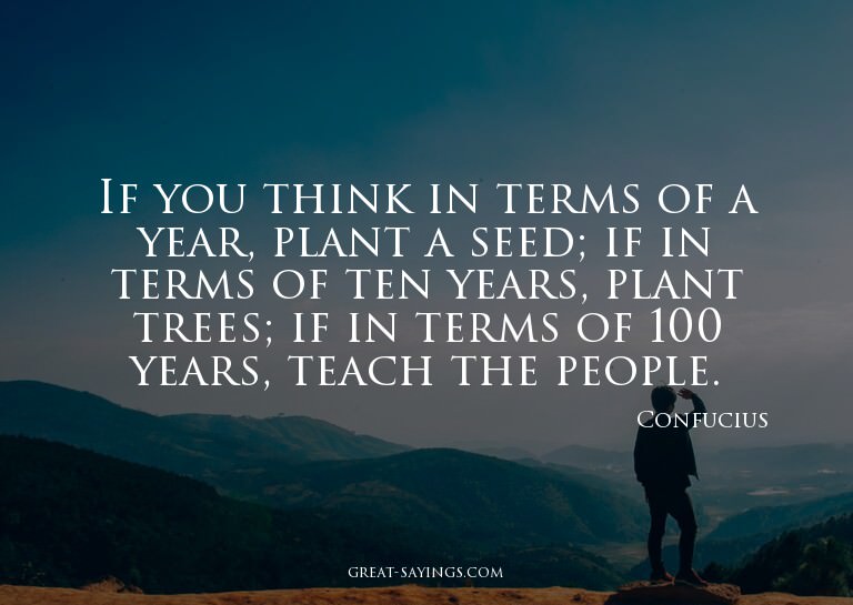 If you think in terms of a year, plant a seed; if in te