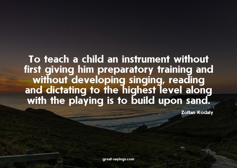 To teach a child an instrument without first giving him