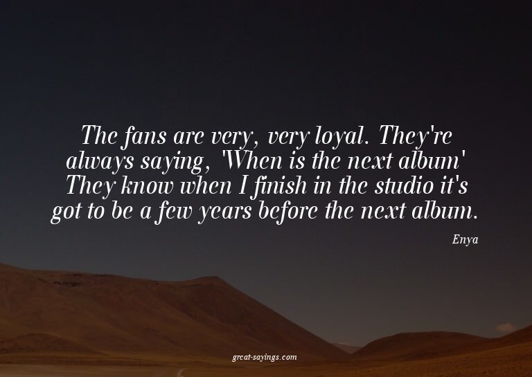 The fans are very, very loyal. They're always saying, '