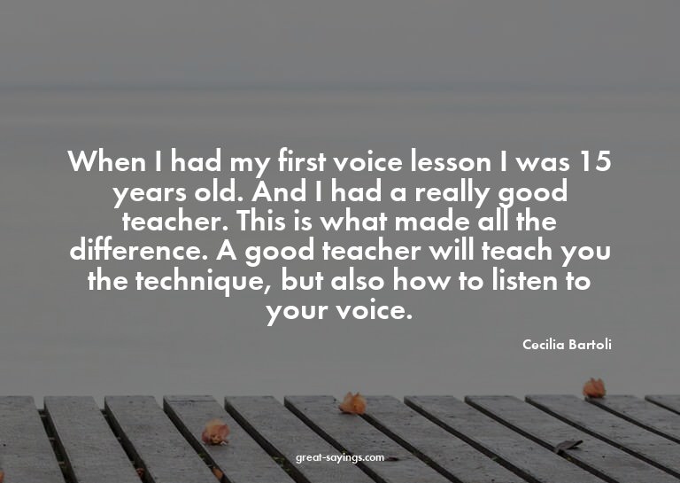 When I had my first voice lesson I was 15 years old. An