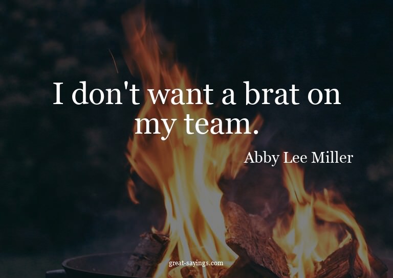 I don't want a brat on my team.

