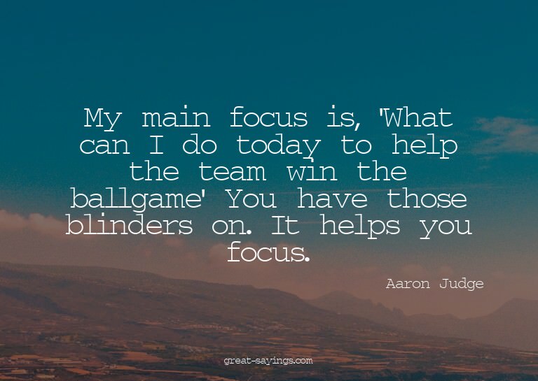 My main focus is, 'What can I do today to help the team