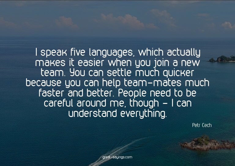 I speak five languages, which actually makes it easier
