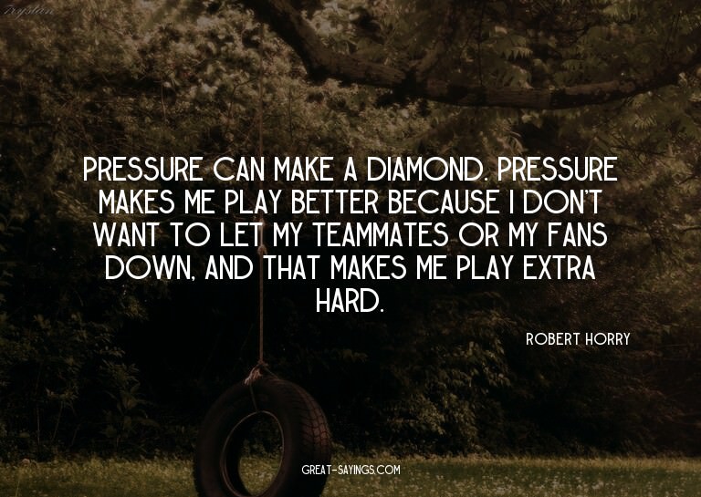 Pressure can make a diamond. Pressure makes me play bet