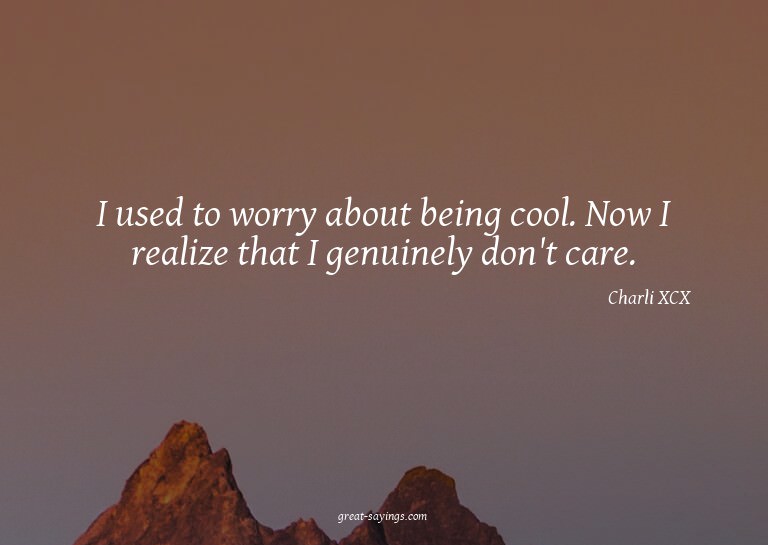 I used to worry about being cool. Now I realize that I