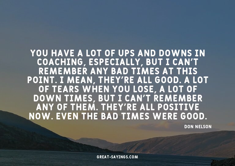 You have a lot of ups and downs in coaching, especially