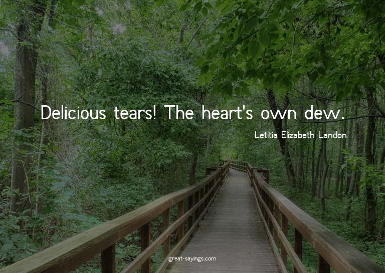 Delicious tears! The heart's own dew.

