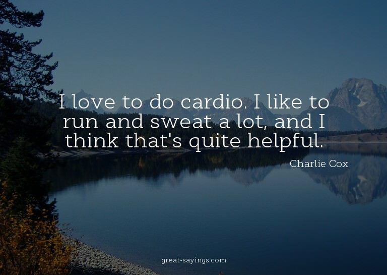 I love to do cardio. I like to run and sweat a lot, and