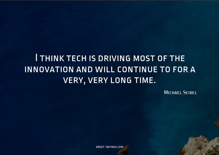 I think tech is driving most of the innovation and will