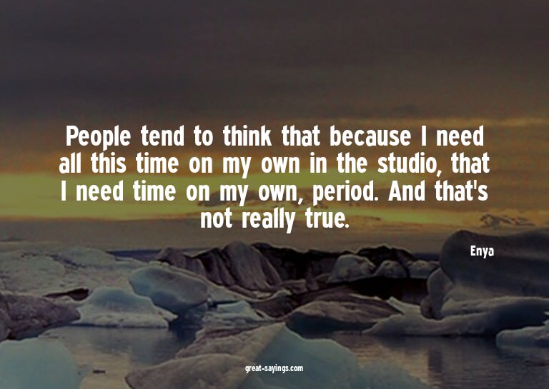People tend to think that because I need all this time