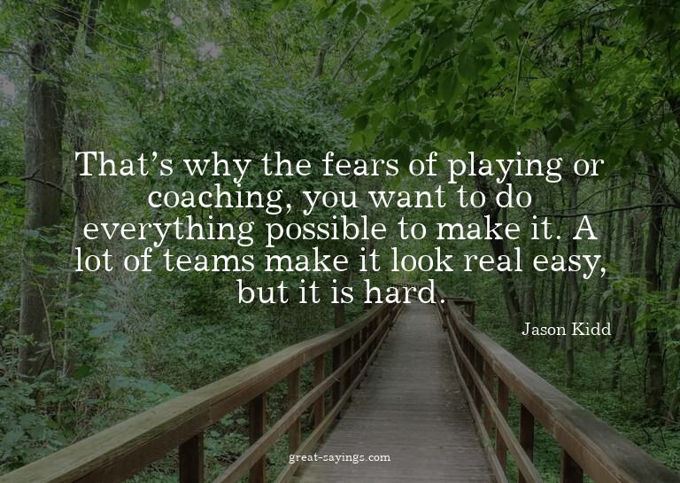 That's why the fears of playing or coaching, you want t