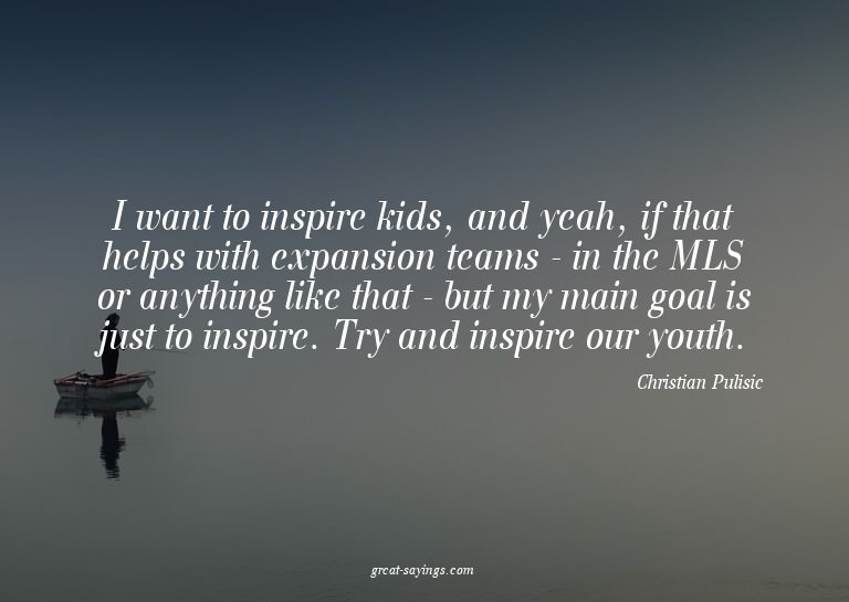 I want to inspire kids, and yeah, if that helps with ex