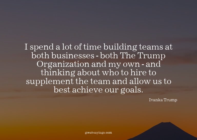 I spend a lot of time building teams at both businesses