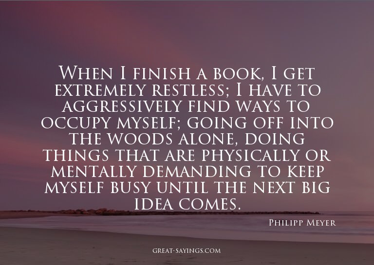 When I finish a book, I get extremely restless; I have