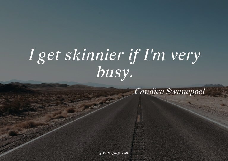 I get skinnier if I'm very busy.

