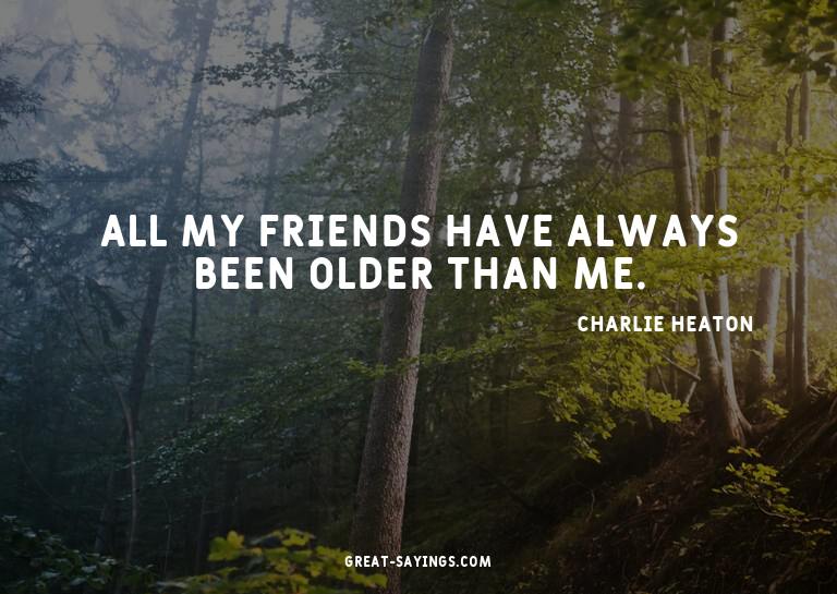 All my friends have always been older than me.

