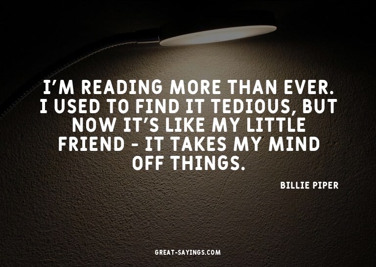 I'm reading more than ever. I used to find it tedious,