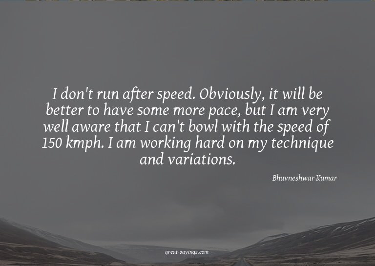 I don't run after speed. Obviously, it will be better t