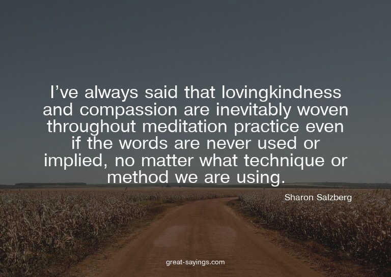 I've always said that lovingkindness and compassion are