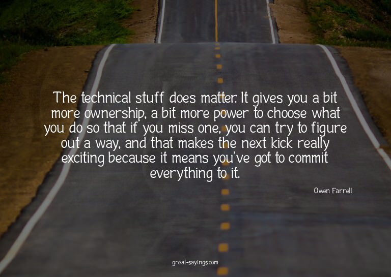 The technical stuff does matter. It gives you a bit mor