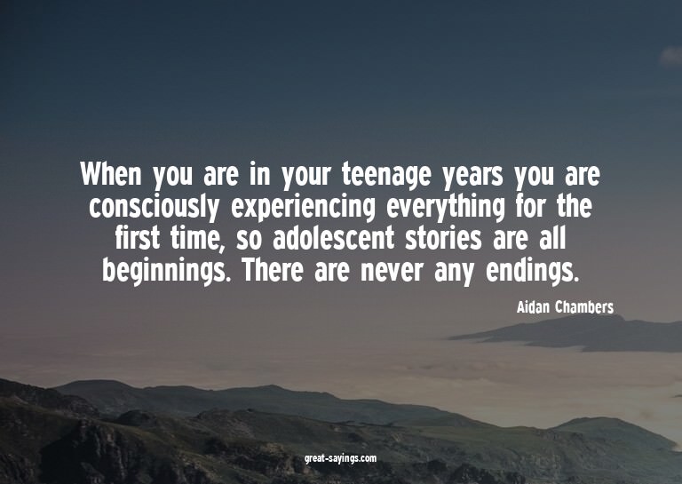 When you are in your teenage years you are consciously