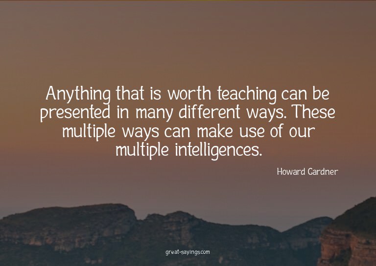 Anything that is worth teaching can be presented in man