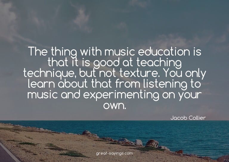 The thing with music education is that it is good at te