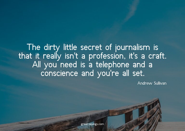 The dirty little secret of journalism is that it really