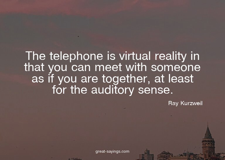 The telephone is virtual reality in that you can meet w