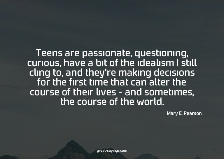 Teens are passionate, questioning, curious, have a bit