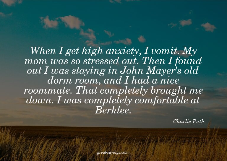When I get high anxiety, I vomit. My mom was so stresse