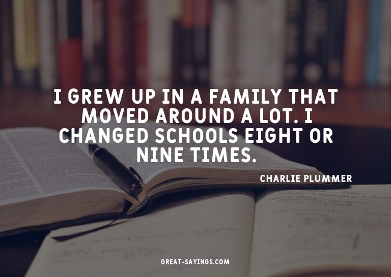 I grew up in a family that moved around a lot. I change