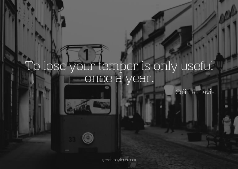 To lose your temper is only useful once a year.

