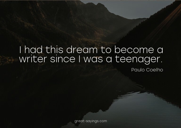 I had this dream to become a writer since I was a teena