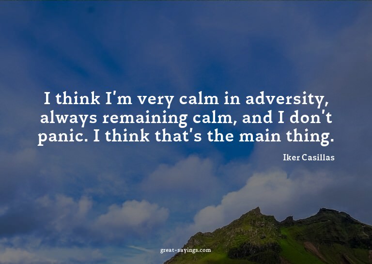 I think I'm very calm in adversity, always remaining ca