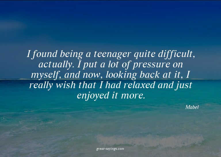 I found being a teenager quite difficult, actually. I p
