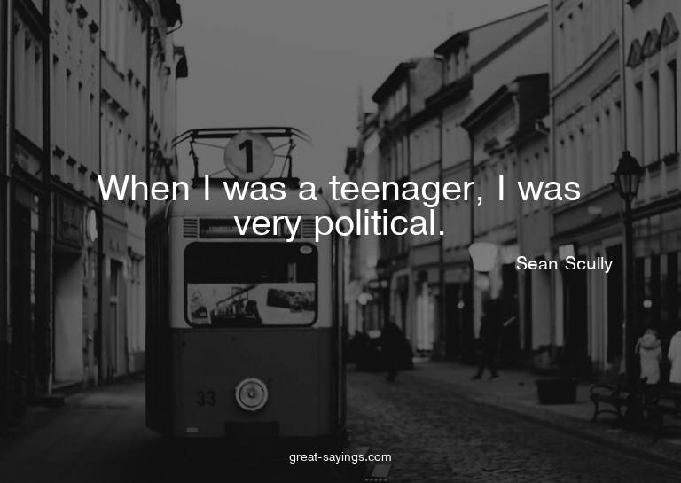 When I was a teenager, I was very political.

