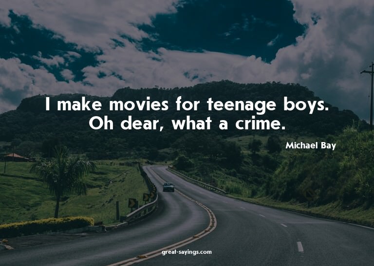 I make movies for teenage boys. Oh dear, what a crime.

