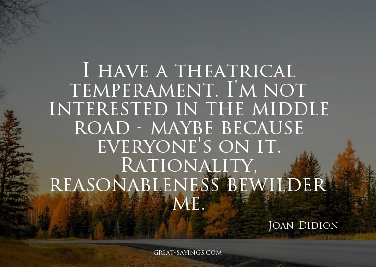 I have a theatrical temperament. I'm not interested in