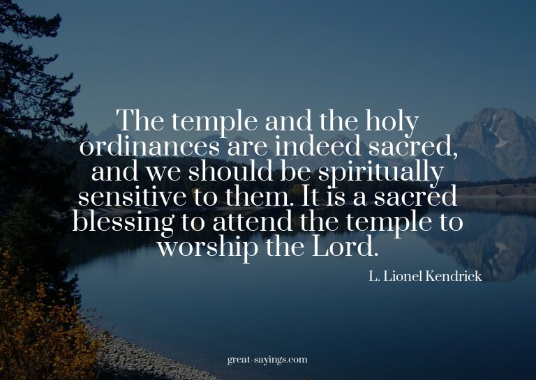 The temple and the holy ordinances are indeed sacred, a