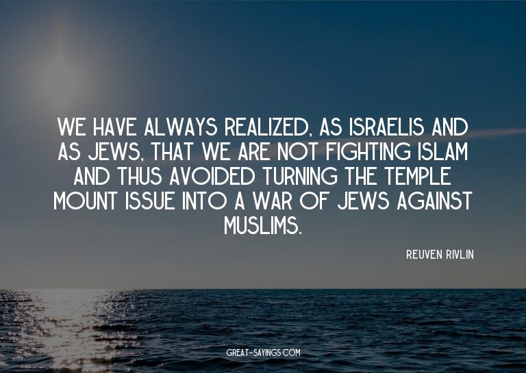 We have always realized, as Israelis and as Jews, that