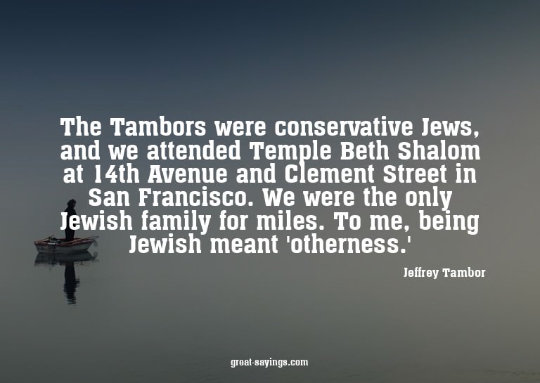 The Tambors were conservative Jews, and we attended Tem