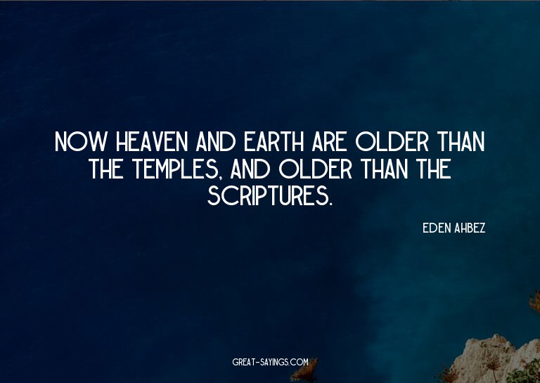 Now Heaven and Earth are older than the temples, and ol